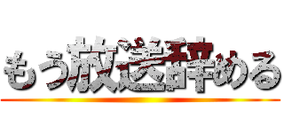 もう放送辞める ()