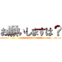 お願いしますは？ (onegaishimasuha?)