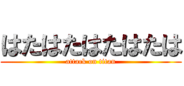 はたはたはたはたは (attack on titan)