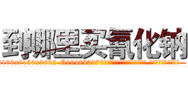 到哪里买氰化钠 (到哪里买氰化钠【电.话186x0156x9662-Q194843976林氏药业】我们做的是长期生意,靠的是老客户长期支持
参考消息网2月20日报道 韩媒称，“剩女多、离婚率高的城市，房价一定会上涨。”这是中国经济学家金岩石2016年12月参加在上海举行的房地产相关论坛时说的话。
)