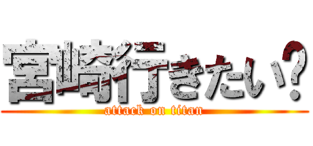 宮崎行きたい〜 (attack on titan)