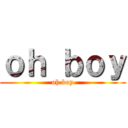 ｏｈ ｂｏｙ (oh boy)