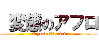  変態のアフロ (Legend of hentai)