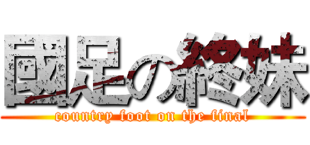 國足の終妹 (country foot on the final)