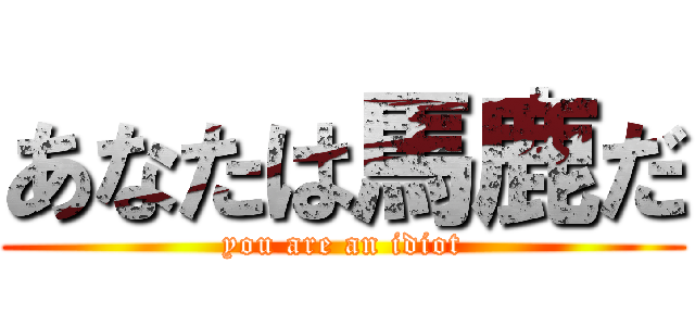 あなたは馬鹿だ (you are an idiot)