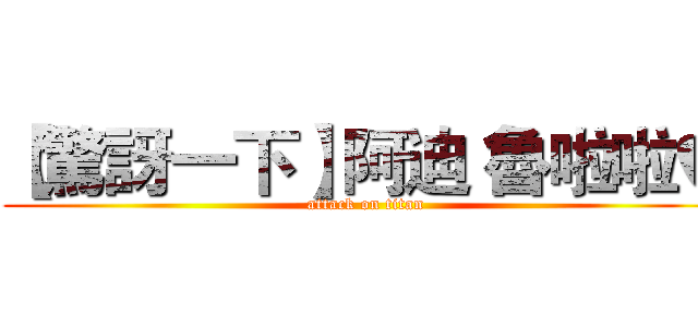 【驚訝一下】阿迪 魯啦啦♥ (attack on titan)