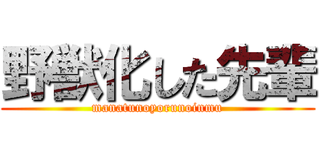 野獣化した先輩 (manatunoyorunoinmu)