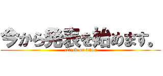 今から発表を始めます。 (attack on titan)