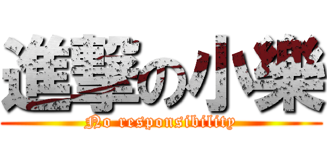 進撃の小樂 (No responsibility)