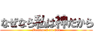 なぜなら私は神だから (Because I am God)