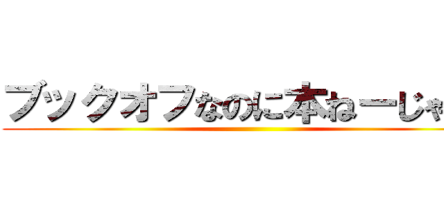 ブックオフなのに本ねーじゃん！ ()