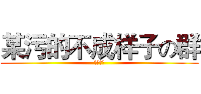 某污的不成样子の群 (污言噫对)