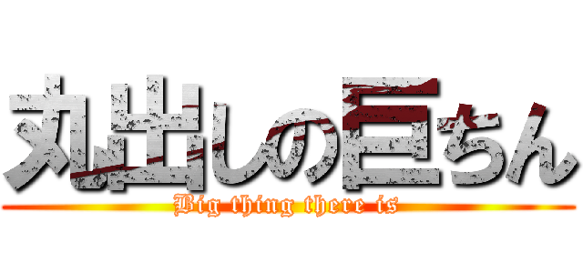 丸出しの巨ちん (Big thing there is)