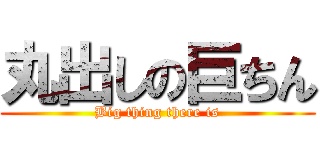 丸出しの巨ちん (Big thing there is)