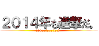 ２０１４年も進撃だ。 (2014 also attack. )