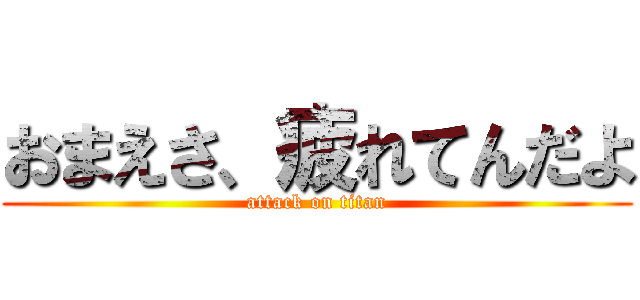 おまえさ、疲れてんだよ (attack on titan)