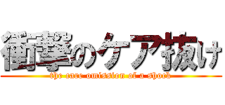 衝撃のケア抜け (the care omission of a shock)