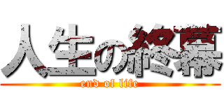 人生の終幕 (end of life)