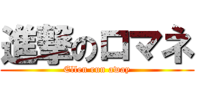 進撃のロマネ (Ellen run away)