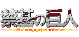 禁基の巨人 (Banning gay on titan)