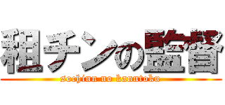 租チンの監督 (sochinn no kanntoku)