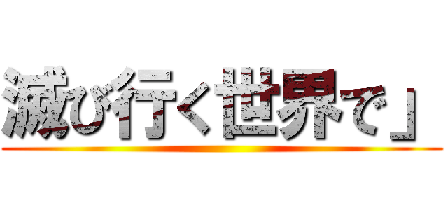 滅び行く世界で」 ()