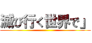 滅び行く世界で」 ()