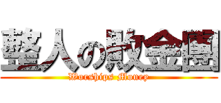 整人の敗金團 (Worships Money)