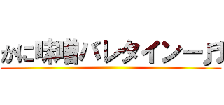 かに味噌バレタインー♬ ()