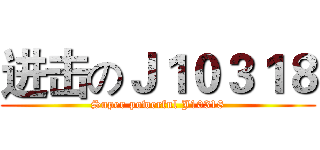 进击のＪ１０３１８ (Super powerful J10318)