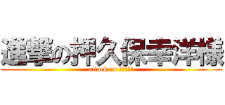 進撃の押久保幸洋様 (attack on ゆっていー)