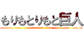 もりもとりもと巨人 (attack on titan)