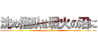 沈め掻臥せ戦火の沼に (gogmazios)