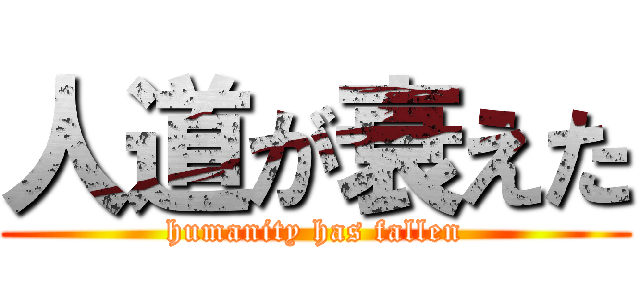 人道が衰えた (humanity has fallen)