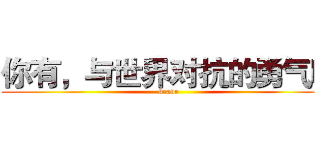你有，与世界对抗的勇气吗 (brave)