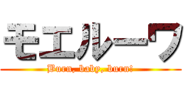 モエルーワ (Burn, baby, burn!)