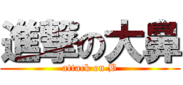 進撃の大鼻 (attack on B)