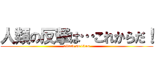 人類の反撃は…これからだ！ (attack on titan)