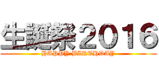 生誕祭２０１６ (HAPPY BIRTHDAY)