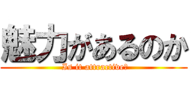 魅力があるのか ( Is it attractive?)