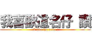 我喜歡這名仔 讚 ( I like the name 讚)