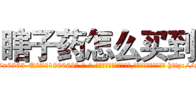 瞎子药怎么买到 (瞎子药怎么买到【电-186x2687x6963-Q278180069元-吉-药-业】我们做的是长期生意,靠的是老客户长期支持 http://sngk.net/mqkXEc
)