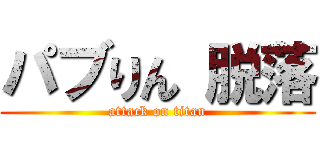 パブりん 脱落 (attack on titan)