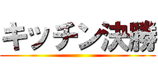 キッチン決勝 ()