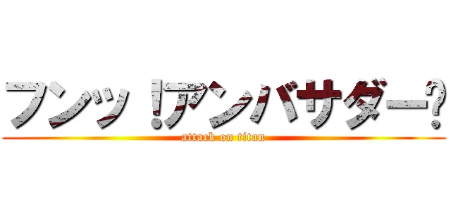 フンッ！アンバサダー‼ (attack on titan)