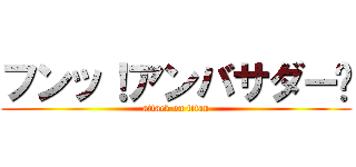 フンッ！アンバサダー‼ (attack on titan)