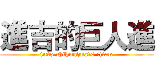 進吉的巨人進 (into chihuahua's titan)