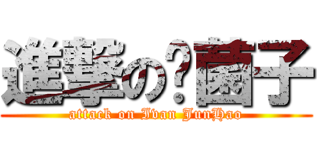 進撃の软菌子 (attack on Ivan JunHao)