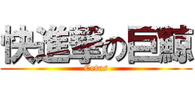 快進撃の巨鯨 (Cetus)