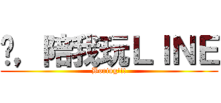 你，陪我玩ＬＩＮＥ (Boring!!!)